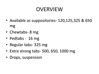 OVERVIEW
• Available as suppositories- 120,125,325 & 650
  mg
• Chewtabs- 8 mg
• Pedtabs - 16 mg
• Regular tabs- 325 mg
• Extra strong tabs- 500, 650, 1000 mg
• Drops, suspension
 