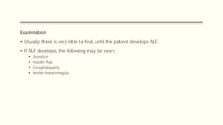 Examination
 Usually there is very little to find, until the patient develops ALF.
 If ALF develops, the following may be seen:
 Jaundice
 hepatic flap
 Encephalopathy
 tender hepatomegaly.
 