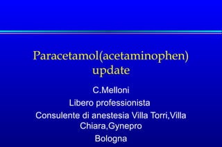 Paracetamol(acetaminophen)
update
C.Melloni
Libero professionista
Consulente di anestesia Villa Torri,Villa
Chiara,Gynepro
Bologna

 