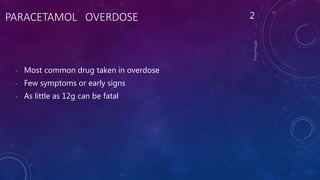PARACETAMOL OVERDOSE
- Most common drug taken in overdose
- Few symptoms or early signs
- As little as 12g can be fatal
2
 