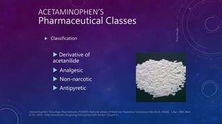 ACETAMINOPHEN’S
Pharmaceutical Classes
 Classification
 Derivative of
acetanilide
 Analgesic
 Non-narcotic
 Antipyretic
 