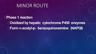 MINOR ROUTE
Phase 1 reaction
Oxidized by hepatic cytochrome P450 enzymes
Form n-acetyl-p- benzoquinoneimine (NAPQI)
 