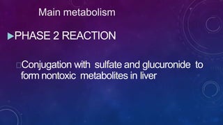 Main metabolism
PHASE 2 REACTION
Conjugation with sulfate and glucuronide to
form nontoxic metabolites in liver
 