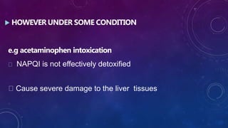  HOWEVER UNDER SOME CONDITION
e.g acetaminophen intoxication
NAPQI is not effectively detoxified
Cause severe damage to the liver tissues
 