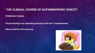 THE CLINICAL COURSE OF ACETAMINOPHEN TOXICITY
Divided into 4 phases.
Physical findings vary, depending primarily on the level of hepatotoxicity.
May not exist for mild poisoning
 