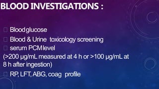 BLOOD INVESTIGATIONS :
Bloodglucose
Blood & Urine toxicology screening
serum PCMlevel
(>200 μg/mLmeasured at 4 h or >100 μg/mLat
8 h after ingestion)
RP,LFT,ABG, coag profile
 