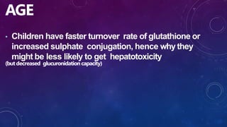 AGE
• Children have faster turnover rate of glutathione or
increased sulphate conjugation, hence why they
might be less likely to get hepatotoxicity
(butdecreased glucuronidationcapacity)
 