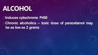 ALCOHOL
Induces cytochrome P450
Chronic alcoholics – toxic dose of paracetamol may
be as low as 2 grams
 