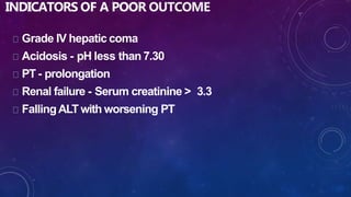 INDICATORS OF A POOR OUTCOME
Grade IV hepatic coma
Acidosis - pH less than 7.30
PT- prolongation
Renal failure - Serum creatinine > 3.3
FallingALT with worsening PT
 