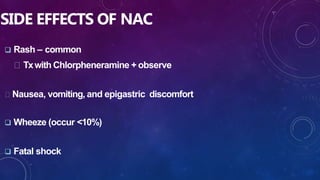 SIDE EFFECTS OF NAC
 Rash – common
Txwith Chlorpheneramine + observe
Nausea, vomiting, and epigastric discomfort
 Wheeze (occur <10%)
 Fatal shock
 