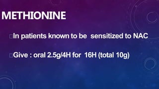 METHIONINE
In patients known to be sensitized to NAC
Give : oral 2.5g/4H for 16H (total 10g)
 
