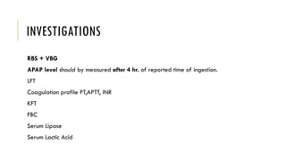 INVESTIGATIONS
RBS + VBG
APAP level should by measured after 4 hr. of reported time of ingestion.
LFT
Coagulation profile PT,APTT, INR
KFT
FBC
Serum Lipase
Serum Lactic Acid
 