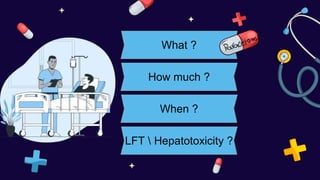 What ?
When ?
How much ?
LFT  Hepatotoxicity ?
 
