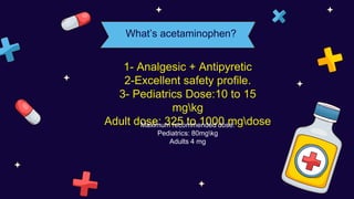 1- Analgesic + Antipyretic
2-Excellent safety profile.
3- Pediatrics Dose:10 to 15
mgkg
Adult dose: 325 to 1000 mgdose
What’s acetaminophen?
Maximum recommended dose:
Pediatrics: 80mgkg
Adults 4 mg
 