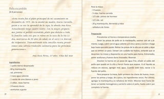 34 35
Pollo escondido
(6-8 personas)
«Esta receta fue el plato principal de mi casamiento en
diciembre de 1973. Me la enseñó mi madre, María Carvallo,
quien a su vez la aprendió de la suya, la abuela Ana Rosa.
Actualmente tengo cuatro nietos. Con la mayor, prepara-
mos juntas el pollito escondido, plato que deleita a toda
la familia cada vez que se reúne en la casa de la tía Li-
dia, matriarca de 90 años de edad, en el cerro La Merced
de Valparaíso. Transmitiendo esta sencilla receta, preser-
vamos una sabrosa tradición culinaria para las próximas
generaciones».
Ana Rosa Pérez, 57 años. Viña del Mar
Ingredientes
- 1 pollo tierno despresado
- 60 g mantequilla
- sal, pimienta
- 1 taza agua caliente
- 1 vasito de vino blanco o jerez
- 2 cdtas. rasas harina
- 3 huevos duros
- aceitunas a gusto
Para la masa:
- 3 huevos
- 3 cdas. harina cernida
- 1/2 cda. polvos de hornear
- 1/2 cda. sal
- 20 g mantequilla, derretida y tibia
- ralladura de limón
Preparación
	 Precalentar el horno a temperatura media.
	 Dorar las presas de pollo en la mantequilla, sazonar con sal y pi-
mienta. Luego, cubrir con el agua caliente y el vino o jerez y cocinar a fuego
bajo hasta que esté cocido. Retirar las presas de la olla con el caldo y dejar
que se enfríen un poco. Extraer con cuidado los huesos, evitando que se
desarmen los trozos y disponerlos en una fuente para horno. Entremedio,
poner aceitunas y huevos duros troceados. Reservar.
	 Disolver la harina en un poco de agua fría; añadir al caldo del
pollo que quedó en la olla y hervir hasta que espese. Si el líquido se
reduce en exceso, agregar más agua. Cuando esté listo, vaciar a la
fuente del pollo.
	 Para preparar la masa, batir primero las claras de huevo; incor-
porar las yemas y luego, de a poco, los ingredientes secos. Por último,
agregar la mantequilla y la ralladura de limón. Mezclar bien hasta ob-
tener un batido homogéneo y verterlo sobre el pollo, hasta cubrir por
completo la fuente.
 