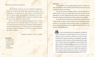 54 55
	 «Mi bisabuela materna era una auténtica campesina.
Usaba aros de plata de diseño típico mapuche, grandes. Ella
preparaba la mazamorra de una manera tan tradicional
que sus hijas y nietas no la pudieron reproducir en la coci-
na moderna. Lo hacía poniendo el trigo en el canal de rega-
dío de su casa, hasta que “diera brote”.
	 Este es un postre que guarda semejanzas con la leche
asada, el arroz con leche y la sémola con leche, pero se tra-
ta de una versión ancestral, ya olvidada y desaparecida de
nuestra cocina, creo, por su condición artesanal y laboriosa.
En países vecinos la preparan con choclo o harina de maíz
de manera similar».
Alejandra Paredes, 26 años. Chillán
Ingredientes
- 1 k trigo entero
- 3 clavos de olor
- 1 palo de canela
- 2 l leche
- ½ taza azúcar
Mazamorra chilena tradicional
Preparación
	 Poner el trigo en un saco o bolsa de género y poner a remojar en el
agua corriente de un canal o vertiente, todo el tiempo necesario, hasta que
se hinche (24 horas como mínimo).
	 Una vez que se haya hidratado, esparcir los granos sobre una su-
perficie limpia, una lata o un canasto bajo y dejar secar al sol, sobre una
techumbre o una mesa. Cuando esté seco, moler en un molinillo o piedra,
a la usanza campesina. Se obtendrá una harina gruesa, rica en almidón.
	 En una olla, hervir la leche con los clavos de olor y la canela. Añadir
el trigo molido y el azúcar y cocinar a fuego mínimo, revolviendo constan-
temente con una cuchara de palo, hasta que espese. La mezcla debe re-
sultar cremosa y homogénea. Servir en potes individuales, tibio o frío, con
canela en polvo espolvoreada.
	 	 Una vez introducido por los conquistadores, el trigo tardó
poco en incorporarse a la dieta mapuche. Junto con las papas, la
cebada y el maíz, este cereal se convirtió en uno de los cultivos
preferentes de la agricultura familiar y las actividades asociadas a
suproducción,comolacosecha,latrillaylaelaboracióndelmudai,
dieron motivo a fiestas que congregaban a la comunidad entera,
según constató el filólogo Rodolfo Lenz. Entre los utensilios que
desarrollaron los artesanos mapuche para procesar los granos,
destaca el llepu, cesto de junco que «emplean para esponjar el
mote, aventar el trigo tostado, vaciar la harina, etc.» (Tomás Gue-
vara, Las últimas familias i costumbres araucanas, 1913, p. 247).
 