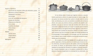 6 7
Postres y repostería	 	 	 	 	 	 	 51
	 Bizcochuelo de chocolate relleno de almendras y pasas	 52
	 Mazamorra chilena tradicional	 	 	 	 	 54
	 Papapajotes murcianos	 	 	 	 	 	 56
	 Pie de limón		 	 	 	 	 	 	 58
	 Arroz con mermelada de damascos	 	 	 	 60
	 Queque de chocolate	 	 	 	 	 	 61
	 Alfajores de la Mechita	 	 	 	 	 	 63
	 Torta croata		 	 	 	 	 	 	 65
	 Pastelitos de ciruela	 	 	 	 	 	 67
	 Torta minera		 	 	 	 	 	 	 69
	 Melindres	 	 	 	 	 	 	 	 71
Bebidas	 	 	 	 	 	 	 	 	 77
	 Cola de mono	 	 	 	 	 	 	 78
	 Sangría blanca	 	 	 	 	 	 	 80
	 Vino caliente	 	 	 	 	 	 	 80
Bibliografía	 	 	 	 	 	 	 	 	 82
	 En los últimos años el interés por registrar, conocer y rescatar
nuestro patrimonio culinario ha experimentado un notorio auge. Por
una parte, las ciencias sociales han vuelto la mirada sobre la cocina
local, considerada ya no como un excedente anecdótico de la historia
oficial, sino como una práctica cultural y simbólica de enorme com-
plejidad, en la que se expresan todas las variables de la vida de una
comunidad. Luego de décadas en las que los Apuntes para la historia
de la cocina chilena, de Eugenio Pereira Salas, figuraron como hito so-
litario dentro de la producción discursiva relativa a la cultura alimen-
taria nacional, hoy esta constituye un objeto de estudio predilecto de
la antropología, la historiografía y la sociología, que han encontrado
en los hábitos, usos y modas culinarios una fecunda fuente de conoci-
miento para sus disciplinas.
	 Por su parte, los chefs han hallado en la recuperación de pro-
ductos regionales y técnicas arcaicas un camino para innovar en for-
ma coherente, marcando las pautas del cambio cultural que hoy está
en marcha. En efecto, los gastrónomos fueron los adelantados que
señalaron la necesidad de reivindicar los saberes culinarios subyacen-
tes a nuestra identidad y que, en la práctica cotidiana de su oficio,
educaron el gusto y despertaron la curiosidad de los comensales. Ese
 