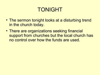 TONIGHT
●
The sermon tonight looks at a disturbing trend
in the church today.
●
There are organizations seeking financial
support from churches but the local church has
no control over how the funds are used.
 