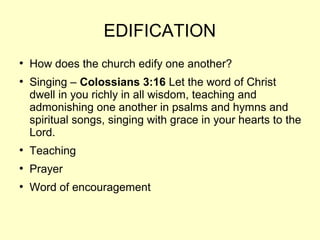 EDIFICATION
●
How does the church edify one another?
●
Singing – Colossians 3:16 Let the word of Christ
dwell in you richly in all wisdom, teaching and
admonishing one another in psalms and hymns and
spiritual songs, singing with grace in your hearts to the
Lord.
●
Teaching
●
Prayer
●
Word of encouragement
 