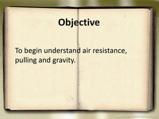 Objective

To begin understand air resistance,
pulling and gravity.
 