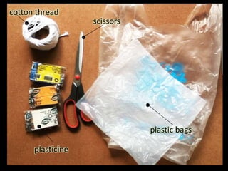 cotton thread
                   scissors




                              plastic bags

      plasticine
 