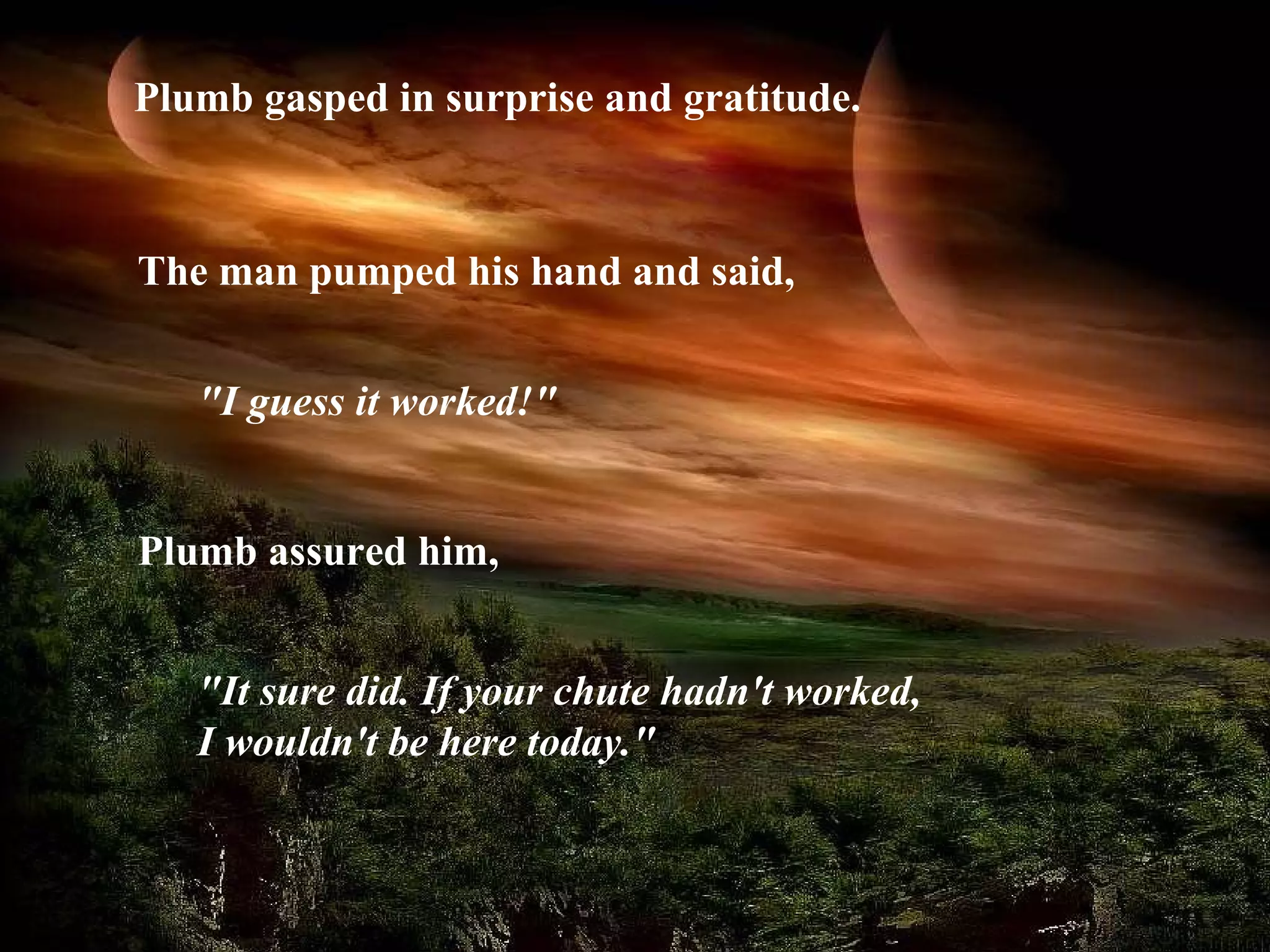 Plumb gasped in surprise and gratitude.   The man pumped his hand and said,   "I guess it worked!"   Plumb assured him,  "It sure did. If your chute hadn't worked,  I wouldn't be here today." 