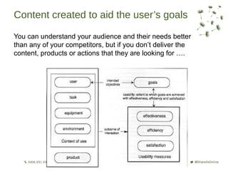 Content created to aid the user’s goals

You can understand your audience and their needs better
than any of your competitors, but if you don’t deliver the
content, products or actions that they are looking for ….
 
