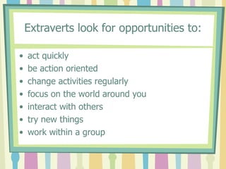 Extraverts look for opportunities to: act quickly  be action oriented  change activities regularly  focus on the world around you  interact with others  try new things  work within a group  