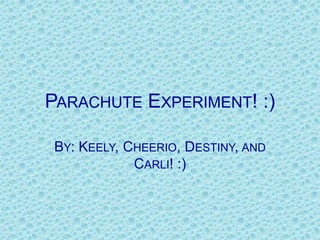 Parachute Experiment! :) By: Keely, Cheerio, Destiny, and Carli! :) 