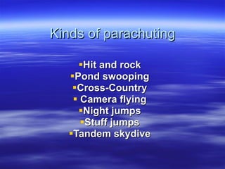 Kinds of parachuting Hit and rock Pond swooping Cross-Country Camera flying Night jumps Stuff  jumps Tandem skydive 