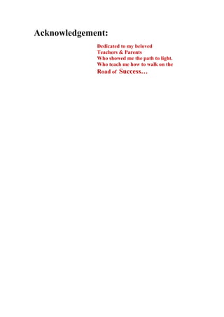 Acknowledgement:
Dedicated to my beloved
Teachers & Parents
Who showed me the path to light.
Who teach me how to walk on the
Road of Success…

 