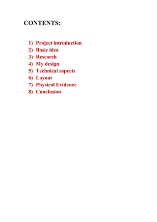 CONTENTS:
1)
2)
3)
4)
5)
6)
7)
8)

Project introduction
Basic idea
Research
My design
Technical aspects
Layout
Physical Evidence
Conclusion

 