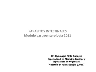 PARASITOS INTESTINALES
Modulo gastroenterología 2011




                 Dr. Hugo Abel Pinto Ramírez
              Especialidad en Medicina familiar y
                  Especialista en Urgencias,
               Maestría en Farmacología (2011)
 