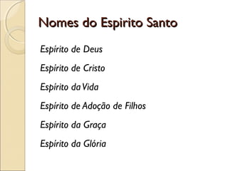 Nomes do Espirito SantoNomes do Espirito Santo
Espírito de Deus
Espírito de Cristo
Espírito daVida
Espírito de Adoção de Filhos
Espírito da Graça
Espírito da Glória
 