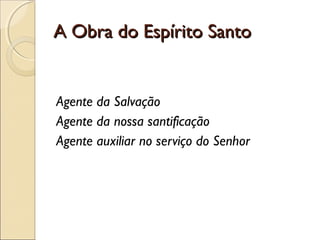A Obra do Espírito SantoA Obra do Espírito Santo
Agente da Salvação
Agente da nossa santificação
Agente auxiliar no serviço do Senhor
 
