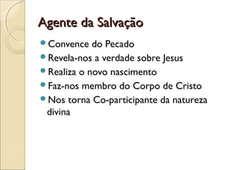 Agente da SalvaçãoAgente da Salvação
Convence do Pecado
Revela-nos a verdade sobre Jesus
Realiza o novo nascimento
Faz-nos membro do Corpo de Cristo
Nos torna Co-participante da natureza
divina
 