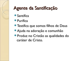 Agente da SantificaçãoAgente da Santificação
Santifica
Purifica
Testifica que somos filhos de Deus
Ajuda na adoração e comunhão
Produz no Cristão as qualidades do
caráter de Cristo.
 