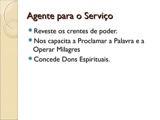 Agente para o ServiçoAgente para o Serviço
Reveste os crentes de poder.
Nos capacita a Proclamar a Palavra e a
Operar Milagres
Concede Dons Espirituais.
 