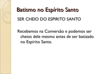 Batismo no Espírito SantoBatismo no Espírito Santo
SER CHEIO DO ESPIRITO SANTO
Recebemos na Conversão e podemos ser
cheios dele mesmo antes de ser batizado
no Espírito Santo.
 