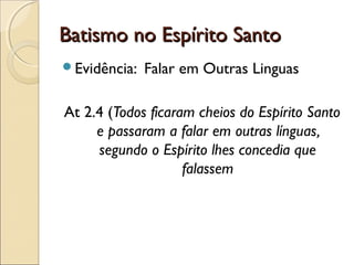 Batismo no Espírito SantoBatismo no Espírito Santo
Evidência: Falar em Outras Linguas
At 2.4 (Todos ficaram cheios do Espírito Santo
e passaram a falar em outras línguas,
segundo o Espírito lhes concedia que
falassem
 