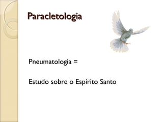 ParacletologiaParacletologia
Pneumatologia =
Estudo sobre o Espírito Santo
 