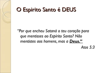 O Espirito Santo é DEUSO Espirito Santo é DEUS
“Por que encheu Sataná o teu coração para
que mentisses ao Espírito Santo? Não
mentistes aos homens, mas a Deus.”
Atos 5:3
 