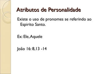 Atributos de PersonalidadeAtributos de Personalidade
Existe o uso de pronomes se referindo ao
Espirito Santo.
Ex: Ele,Aquele
João 16: 8,13 -14
 