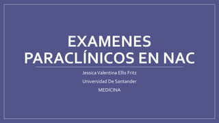 EXAMENES
PARACLÍNICOS EN NAC
JessicaValentina Ellis Fritz
Universidad De Santander
MEDICINA
 