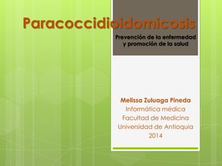 Paracoccidioidomicosis
Prevención de la enfermedad
y promoción de la salud

Melissa Zuluaga Pineda
Informática médica
Facultad de Medicina
Universidad de Antioquia
2014

 