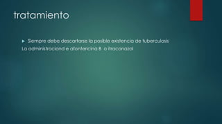 tratamiento
 Siempre debe descartarse la posible existencia de tuberculosis
La administraciond e afontericina B o itraconazol
 