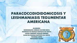 PARACOCCIDIOIDOMICOSIS Y
LEISHMANIASIS TEGUMENTAR
AMERICANA
ALUMNOS:
DOMINIQUÉA LORRAN XAVIER MOTA
RODRIGO DE FRANÇA BAPTISTA DA COSTA
LAURA FERREIRA SANTOS RIBEIRO
RUAN DE FRANÇA BAPTISTA DA COSTA
TACIANA LOPES
FERNANDO NUNES
 