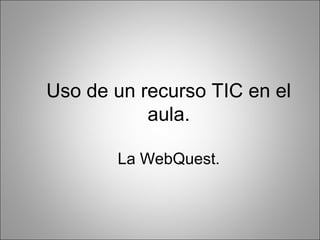 Uso de un recurso TIC en el
           aula.

       La WebQuest.
 