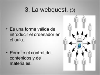 3. La webquest. (3)


• Es una forma válida de
  introducir el ordenador en
  el aula.

• Permite el control de
  contenidos y de
  materiales.
 