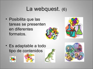 La webquest. (6)
• Posibilita que las
  tareas se presenten
  en diferentes
  formatos.

• Es adaptable a todo
  tipo de contenidos
 